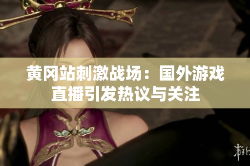 黄冈站刺激战场：国外游戏直播引发热议与关注