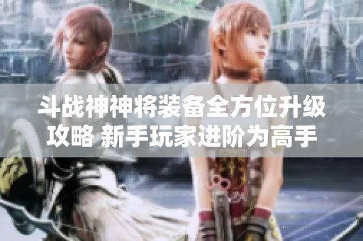 斗战神神将装备全方位升级攻略 新手玩家进阶为高手的完整指南