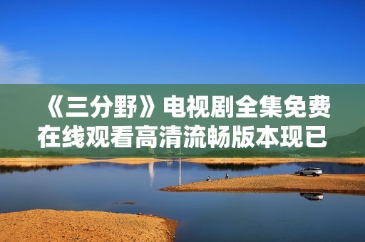 《三分野》电视剧全集免费在线观看高清流畅版本现已上线
