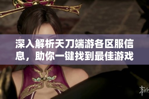 深入解析天刀端游各区服信息，助你一键找到最佳游戏体验方案
