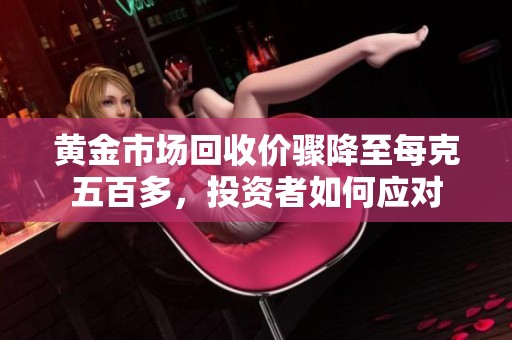 黄金市场回收价骤降至每克五百多，投资者如何应对