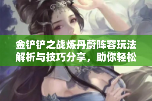 金铲铲之战炼丹蔚阵容玩法解析与技巧分享，助你轻松掌握游戏策略