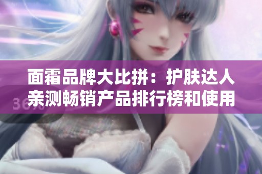 面霜品牌大比拼：护肤达人亲测畅销产品排行榜和使用秘籍揭秘