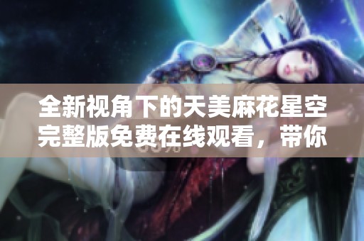 全新视角下的天美麻花星空完整版免费在线观看，带你畅游精彩内容