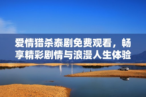 爱情猎杀泰剧免费观看，畅享精彩剧情与浪漫人生体验