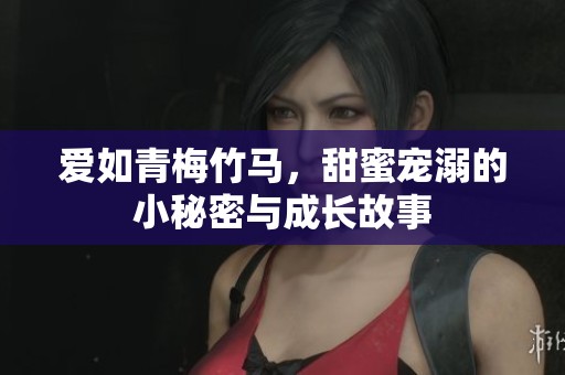 爱如青梅竹马，甜蜜宠溺的小秘密与成长故事