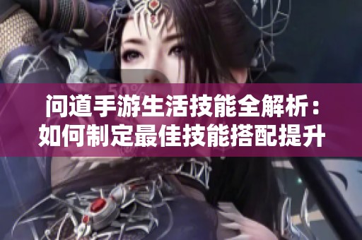 问道手游生活技能全解析：如何制定最佳技能搭配提升游戏体验？