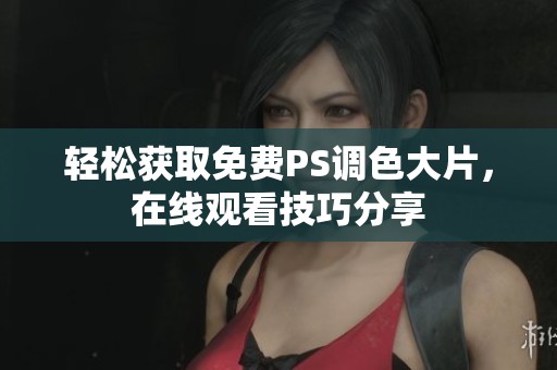 轻松获取免费PS调色大片，在线观看技巧分享