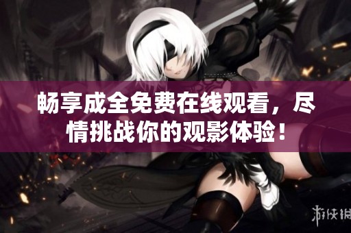 畅享成全免费在线观看，尽情挑战你的观影体验！