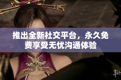 推出全新社交平台，永久免费享受无忧沟通体验