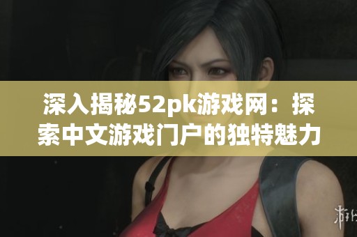 深入揭秘52pk游戏网：探索中文游戏门户的独特魅力与丰富玩家文化