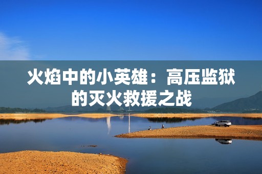 火焰中的小英雄：高压监狱的灭火救援之战