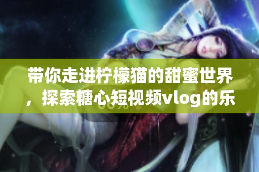 带你走进柠檬猫的甜蜜世界，探索糖心短视频vlog的乐趣