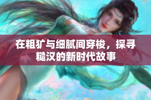 在粗犷与细腻间穿梭，探寻糙汉的新时代故事