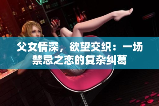 父女情深，欲望交织：一场禁忌之恋的复杂纠葛