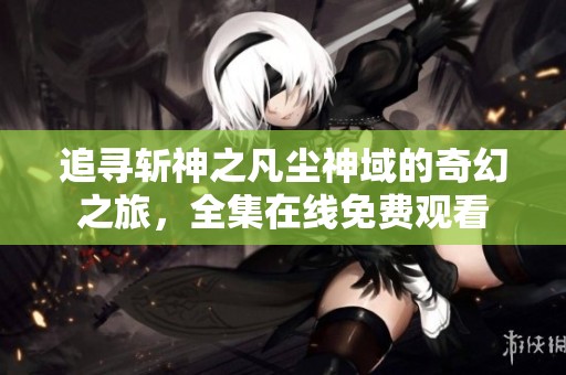追寻斩神之凡尘神域的奇幻之旅，全集在线免费观看