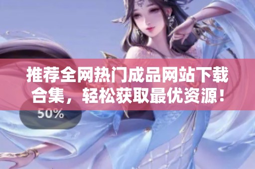 推荐全网热门成品网站下载合集，轻松获取最优资源！