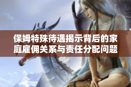 保姆特殊待遇揭示背后的家庭雇佣关系与责任分配问题