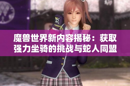 魔兽世界新内容揭秘：获取强力坐骑的挑战与蛇人同盟的神秘降临