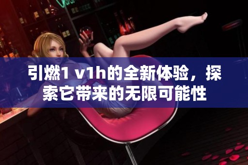 引燃1 v1h的全新体验，探索它带来的无限可能性