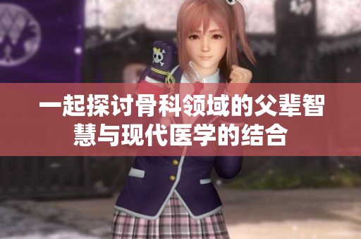 一起探讨骨科领域的父辈智慧与现代医学的结合
