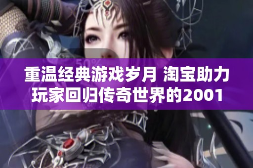 重温经典游戏岁月 淘宝助力玩家回归传奇世界的2001年之旅