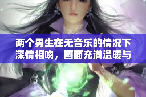两个男生在无音乐的情况下深情相吻，画面充满温暖与真挚