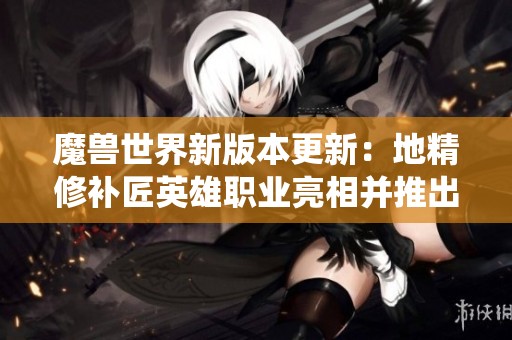 魔兽世界新版本更新：地精修补匠英雄职业亮相并推出全新天赋树系统解析