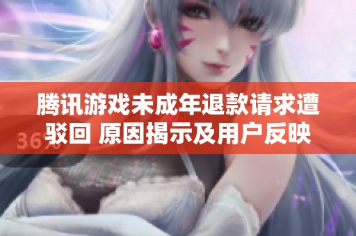 腾讯游戏未成年退款请求遭驳回 原因揭示及用户反映情况分析