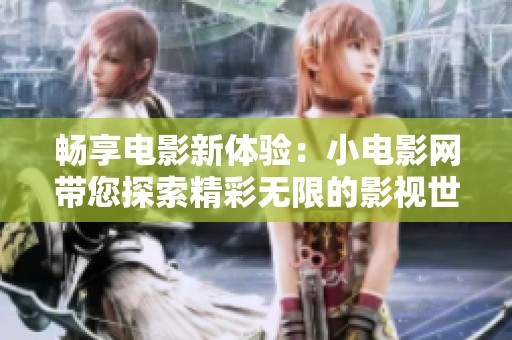 畅享电影新体验：小电影网带您探索精彩无限的影视世界