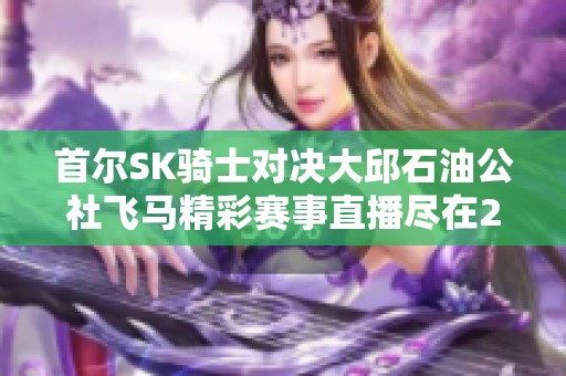 首尔SK骑士对决大邱石油公社飞马精彩赛事直播尽在24直播网