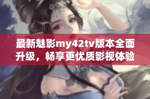 最新魅影my42tv版本全面升级，畅享更优质影视体验！