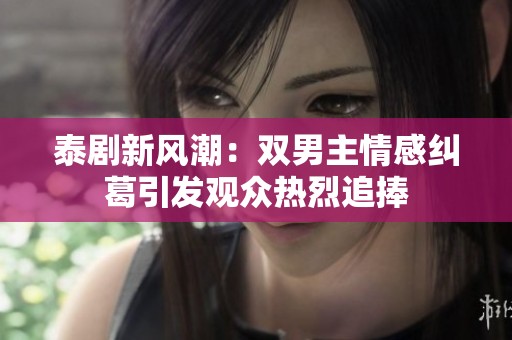 泰剧新风潮：双男主情感纠葛引发观众热烈追捧