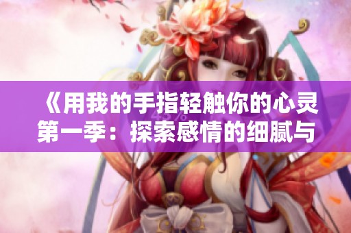 《用我的手指轻触你的心灵第一季：探索感情的细腻与共鸣》