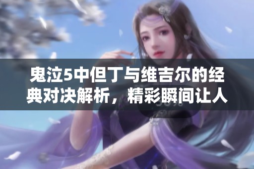 鬼泣5中但丁与维吉尔的经典对决解析，精彩瞬间让人热血沸腾，欲罢不能