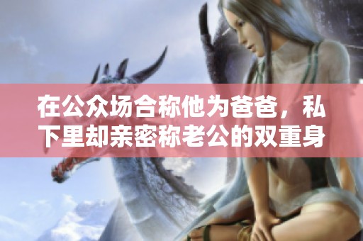 在公众场合称他为爸爸，私下里却亲密称老公的双重身份揭秘