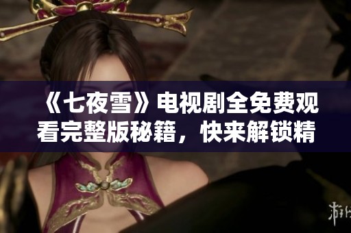 《七夜雪》电视剧全免费观看完整版秘籍，快来解锁精彩剧情！
