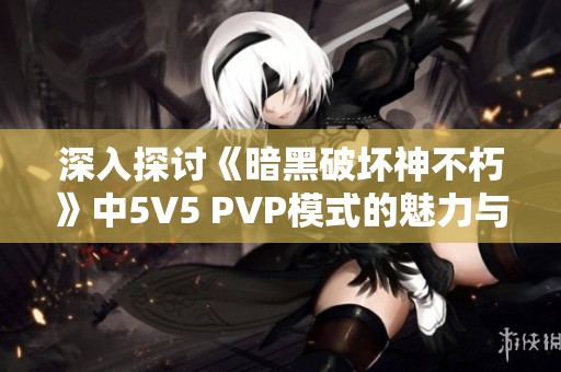 深入探讨《暗黑破坏神不朽》中5V5 PVP模式的魅力与策略分析