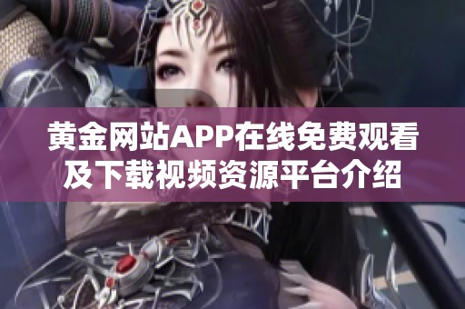 黄金网站APP在线免费观看及下载视频资源平台介绍