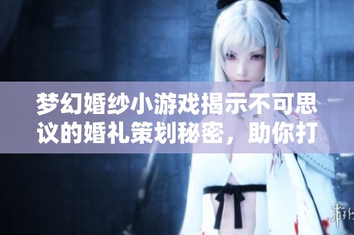 梦幻婚纱小游戏揭示不可思议的婚礼策划秘密，助你打造完美婚礼时刻