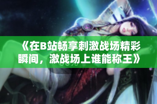 《在B站畅享刺激战场精彩瞬间，激战场上谁能称王》