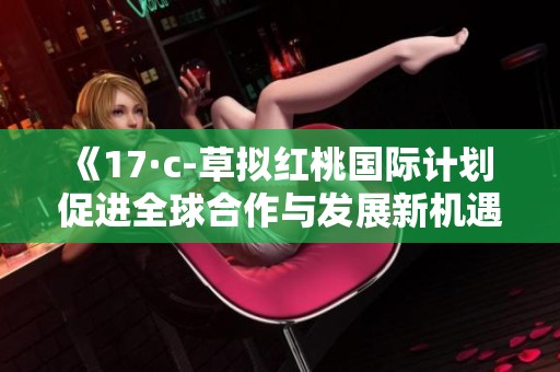 《17·c-草拟红桃国际计划 促进全球合作与发展新机遇》