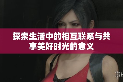 探索生活中的相互联系与共享美好时光的意义