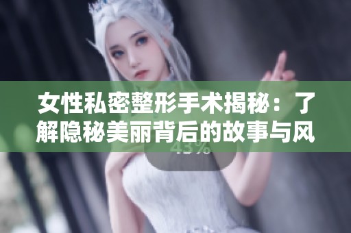 女性私密整形手术揭秘：了解隐秘美丽背后的故事与风险