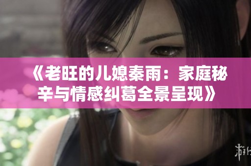 《老旺的儿媳秦雨：家庭秘辛与情感纠葛全景呈现》