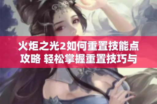 火炬之光2如何重置技能点攻略 轻松掌握重置技巧与方法解析