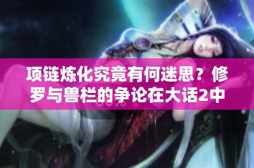 项链炼化究竟有何迷思？修罗与兽栏的争论在大话2中让人纠结的原因分析