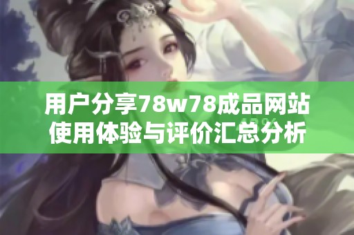 用户分享78w78成品网站使用体验与评价汇总分析