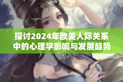 探讨2024年欧美人际关系中的心理学影响与发展趋势