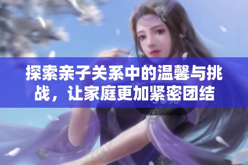 探索亲子关系中的温馨与挑战，让家庭更加紧密团结